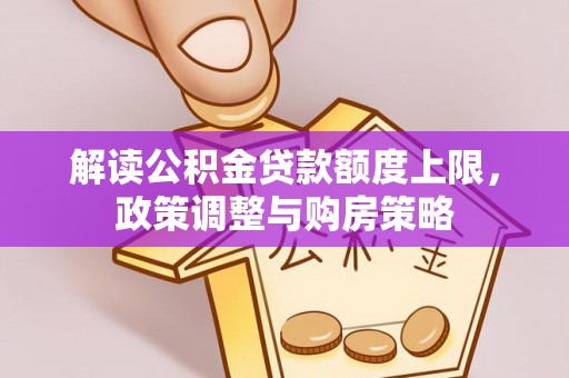 冬山解读公积金贷款额度上限，政策调整与购房策略