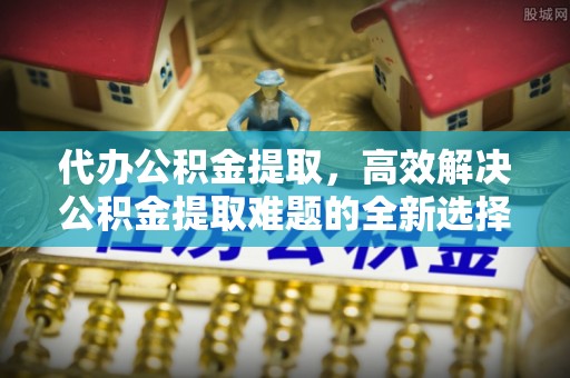 冬山代办公积金提取，高效解决公积金提取难题的全新选择