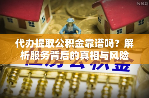 冬山代办提取公积金靠谱吗？解析服务背后的真相与风险