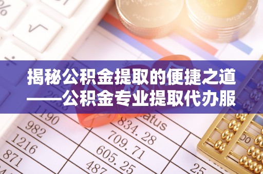 冬山揭秘公积金提取的便捷之道——公积金专业提取代办服务解析