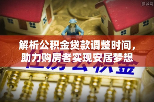 冬山解析公积金贷款调整时间，助力购房者实现安居梦想