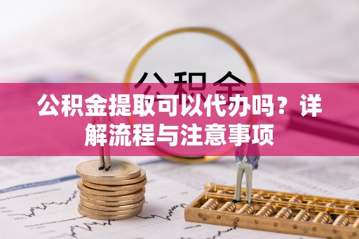 冬山公积金提取可以代办吗？详解流程与注意事项