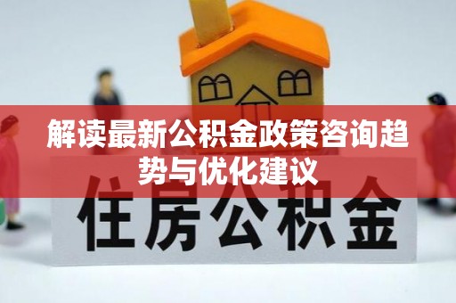 冬山解读最新公积金政策咨询趋势与优化建议
