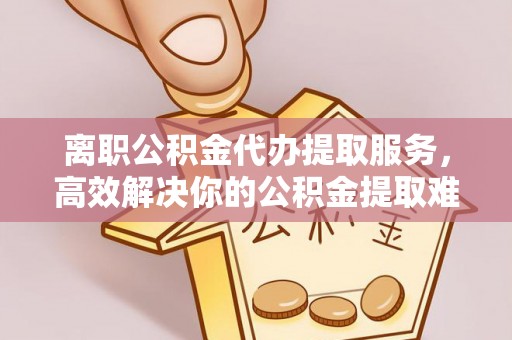 冬山离职公积金代办提取服务，高效解决你的公积金提取难题