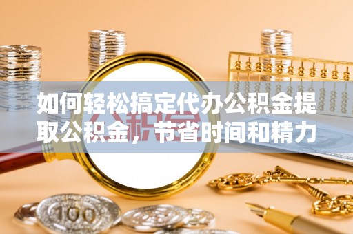 冬山如何轻松搞定代办公积金提取公积金，节省时间和精力的秘密武器