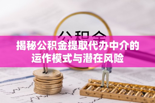 冬山揭秘公积金提取代办中介的运作模式与潜在风险
