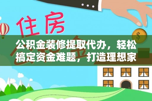 冬山公积金装修提取代办，轻松搞定资金难题，打造理想家居