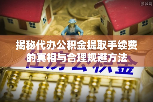 冬山揭秘代办公积金提取手续费的真相与合理规避方法