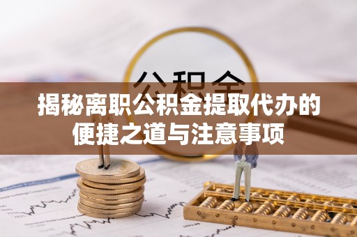 冬山揭秘离职公积金提取代办的便捷之道与注意事项