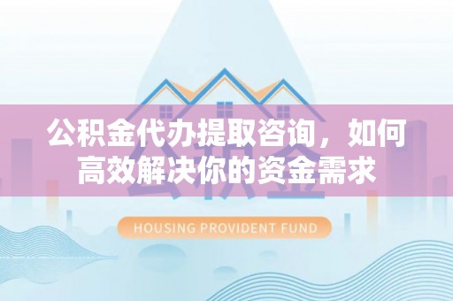 冬山公积金代办提取咨询，如何高效解决你的资金需求