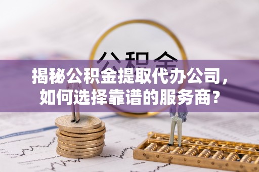 冬山揭秘公积金提取代办公司，如何选择靠谱的服务商？