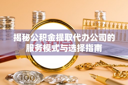 冬山揭秘公积金提取代办公司的服务模式与选择指南