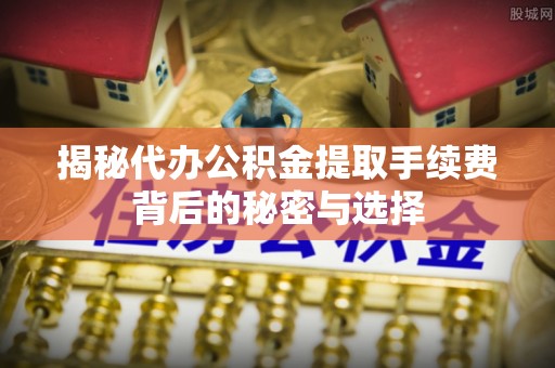 冬山揭秘代办公积金提取手续费背后的秘密与选择