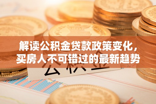 冬山解读公积金贷款政策变化，买房人不可错过的最新趋势