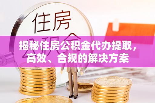 冬山揭秘住房公积金代办提取，高效、合规的解决方案
