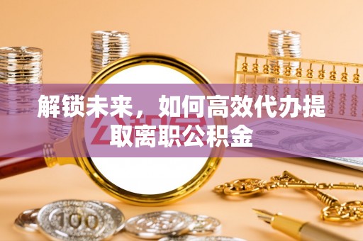 冬山解锁未来，如何高效代办提取离职公积金