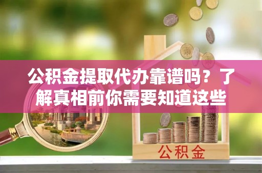冬山公积金提取代办靠谱吗？了解真相前你需要知道这些