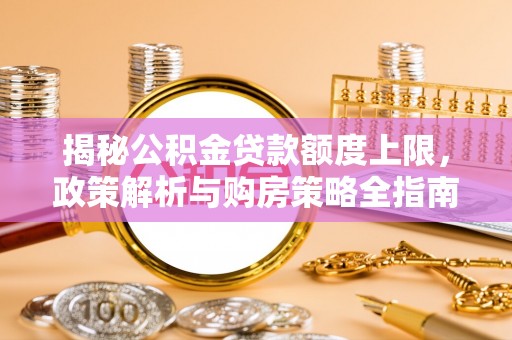 冬山揭秘公积金贷款额度上限，政策解析与购房策略全指南