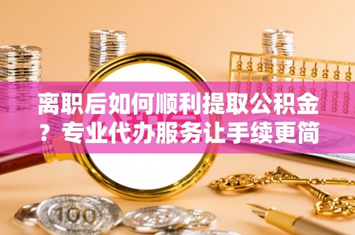 冬山离职后如何顺利提取公积金？专业代办服务让手续更简单