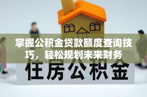 冬山掌握公积金贷款额度查询技巧，轻松规划未来财务