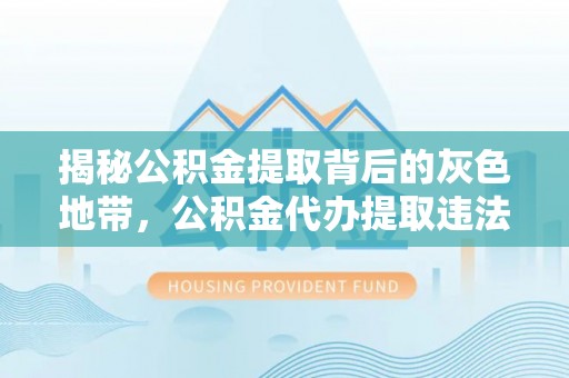 冬山揭秘公积金提取背后的灰色地带，公积金代办提取违法不？