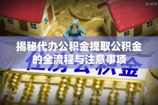 冬山揭秘代办公积金提取公积金的全流程与注意事项
