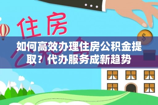 冬山如何高效办理住房公积金提取？代办服务成新趋势