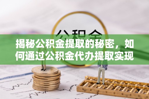 冬山揭秘公积金提取的秘密，如何通过公积金代办提取实现财务自由