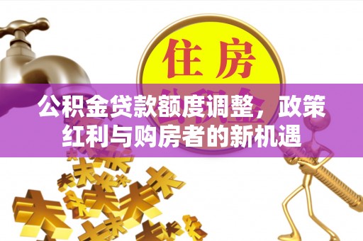 冬山公积金贷款额度调整，政策红利与购房者的新机遇