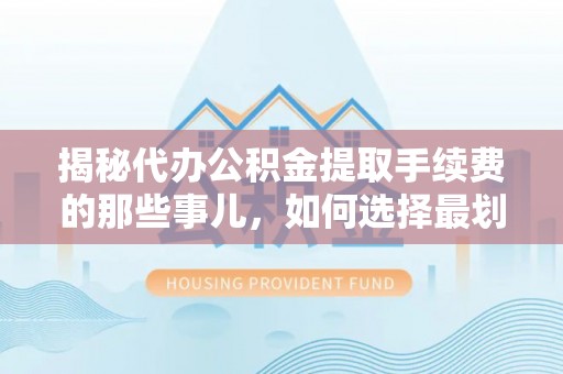 冬山揭秘代办公积金提取手续费的那些事儿，如何选择最划算的服务？
