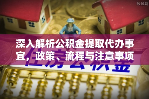 冬山深入解析公积金提取代办事宜，政策、流程与注意事项全攻略