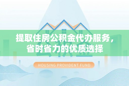冬山提取住房公积金代办服务，省时省力的优质选择