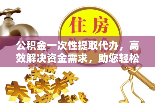 冬山公积金一次性提取代办，高效解决资金需求，助您轻松应对生活难题