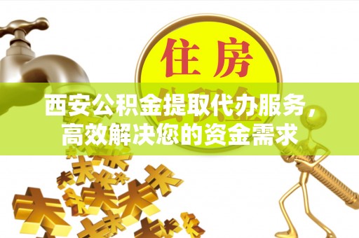 冬山西安公积金提取代办服务，高效解决您的资金需求