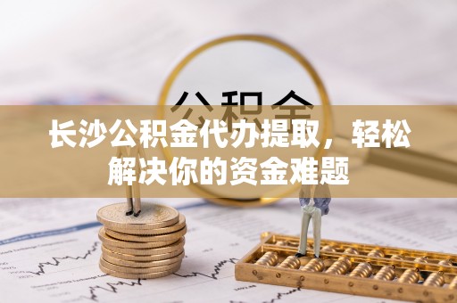 冬山长沙公积金代办提取，轻松解决你的资金难题