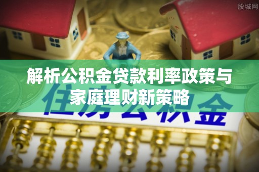 冬山解析公积金贷款利率政策与家庭理财新策略