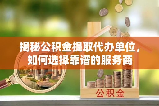 冬山揭秘公积金提取代办单位，如何选择靠谱的服务商