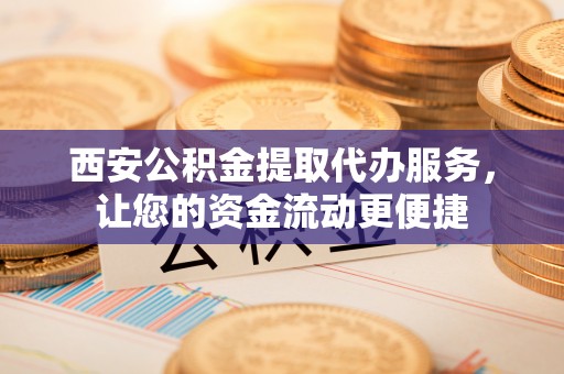 冬山西安公积金提取代办服务，让您的资金流动更便捷