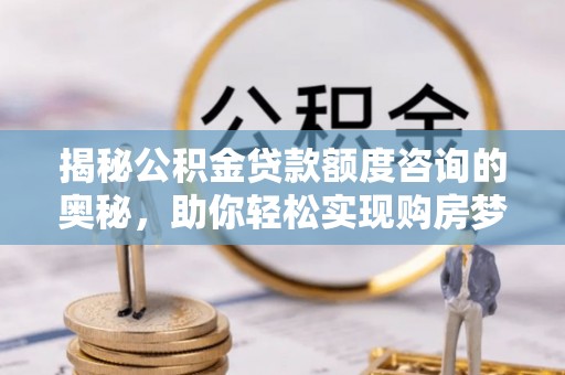 冬山揭秘公积金贷款额度咨询的奥秘，助你轻松实现购房梦想