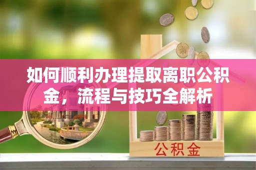 冬山如何顺利办理提取离职公积金，流程与技巧全解析