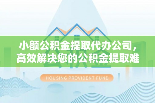 冬山小额公积金提取代办公司，高效解决您的公积金提取难题