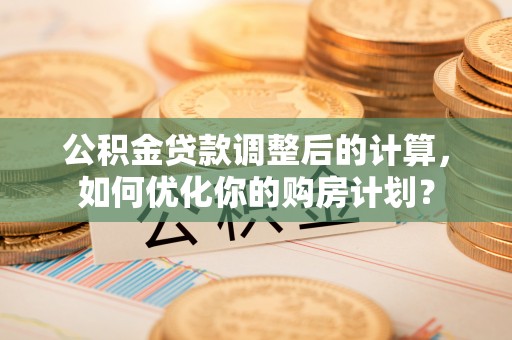 冬山公积金贷款调整后的计算，如何优化你的购房计划？