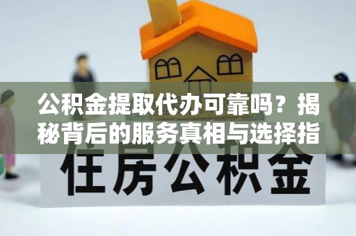 冬山公积金提取代办可靠吗？揭秘背后的服务真相与选择指南