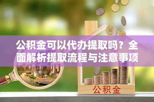 冬山公积金可以代办提取吗？全面解析提取流程与注意事项