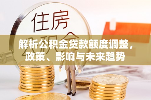 冬山解析公积金贷款额度调整，政策、影响与未来趋势