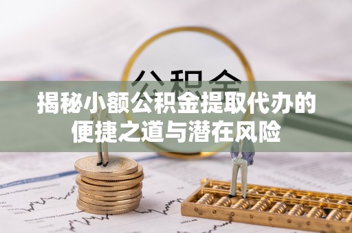 冬山揭秘小额公积金提取代办的便捷之道与潜在风险
