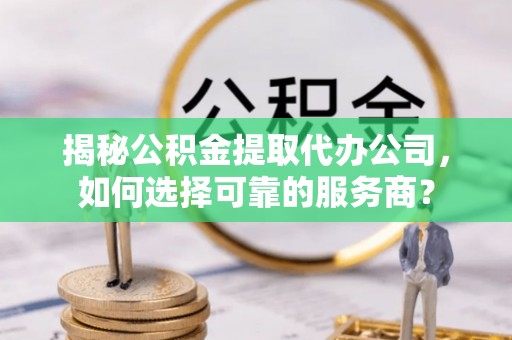 冬山揭秘公积金提取代办公司，如何选择可靠的服务商？