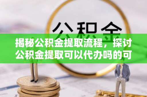 冬山揭秘公积金提取流程，探讨公积金提取可以代办吗的可行性与注意事项