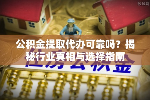 冬山公积金提取代办可靠吗？揭秘行业真相与选择指南