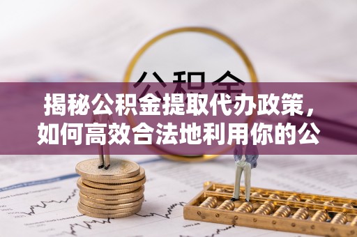 冬山揭秘公积金提取代办政策，如何高效合法地利用你的公积金